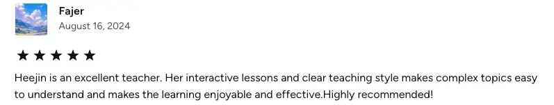 Heejin is an excellent teacher. Her interactive lessons and clear teaching style makes complex topics easy to understand and makes the learning enjoyable and effective.Highly recommended!